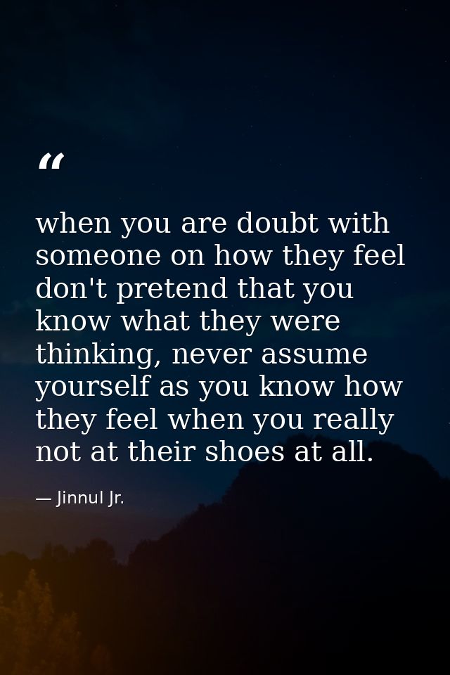 when you are doubt with someone on how they feel don't pretend that you know what they were thinking, never assume yours — Jinnul Jr.