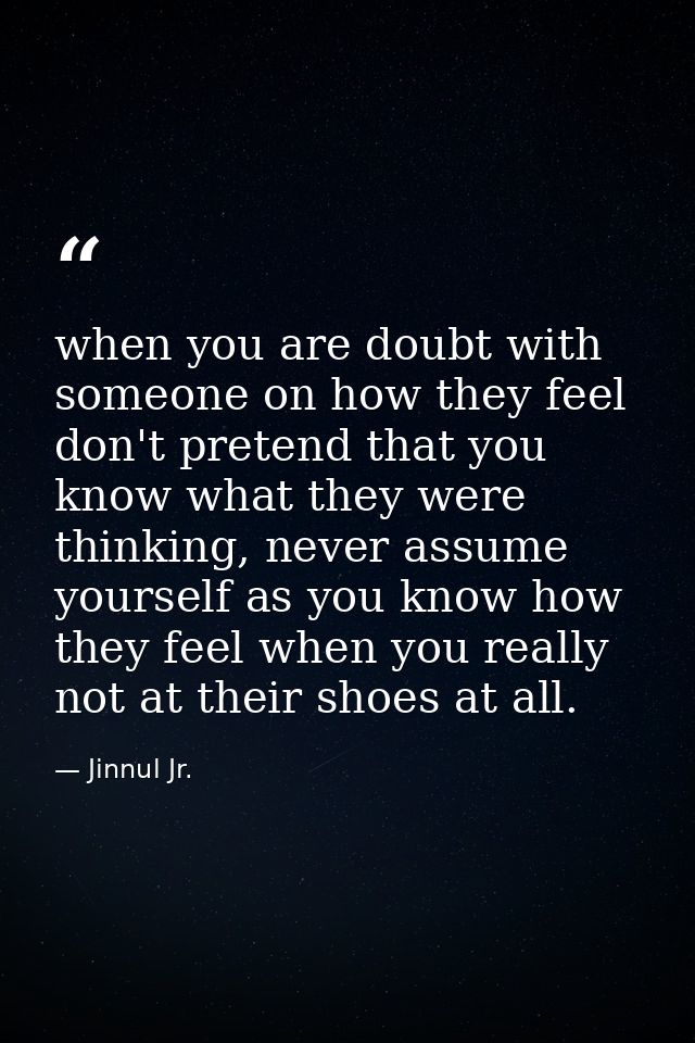 when you are doubt with someone on how they feel don't pretend that you know what they were thinking, never assume yours — Jinnul Jr.