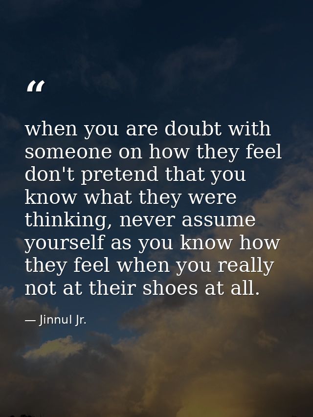when you are doubt with someone on how they feel don't pretend that you know what they were thinking, never assume yours — Jinnul Jr.