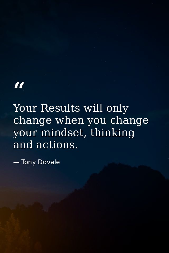 Your Results will only change when you change your mindset, thinking and actions. — Tony Dovale