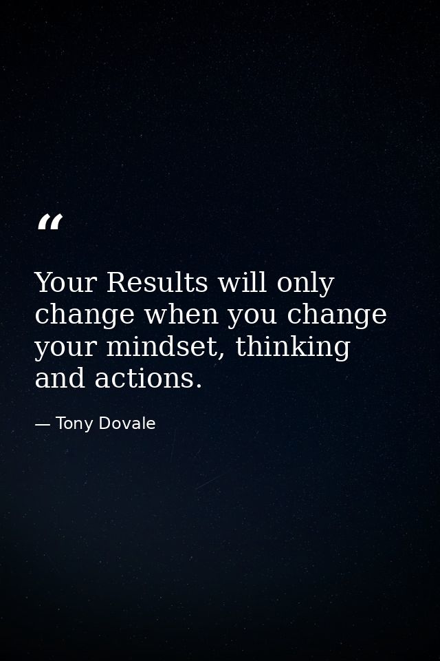 Your Results will only change when you change your mindset, thinking and actions. — Tony Dovale