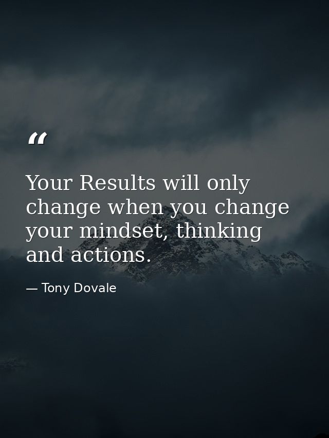 Your Results will only change when you change your mindset, thinking and actions. — Tony Dovale