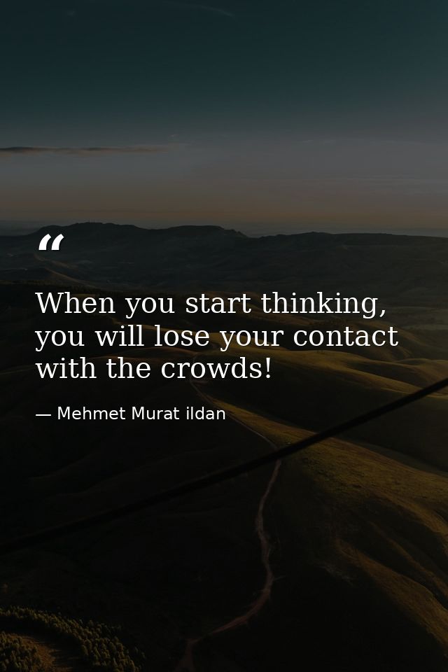 When you start thinking, you will lose your contact with the crowds! — Mehmet Murat ildan