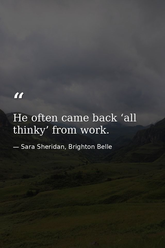 He often came back ‘all thinky’ from work. — Sara Sheridan, Brighton Belle