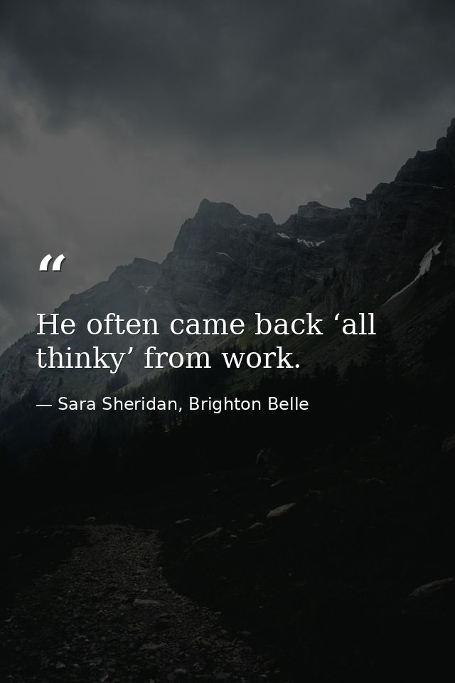 He often came back ‘all thinky’ from work. — Sara Sheridan, Brighton Belle