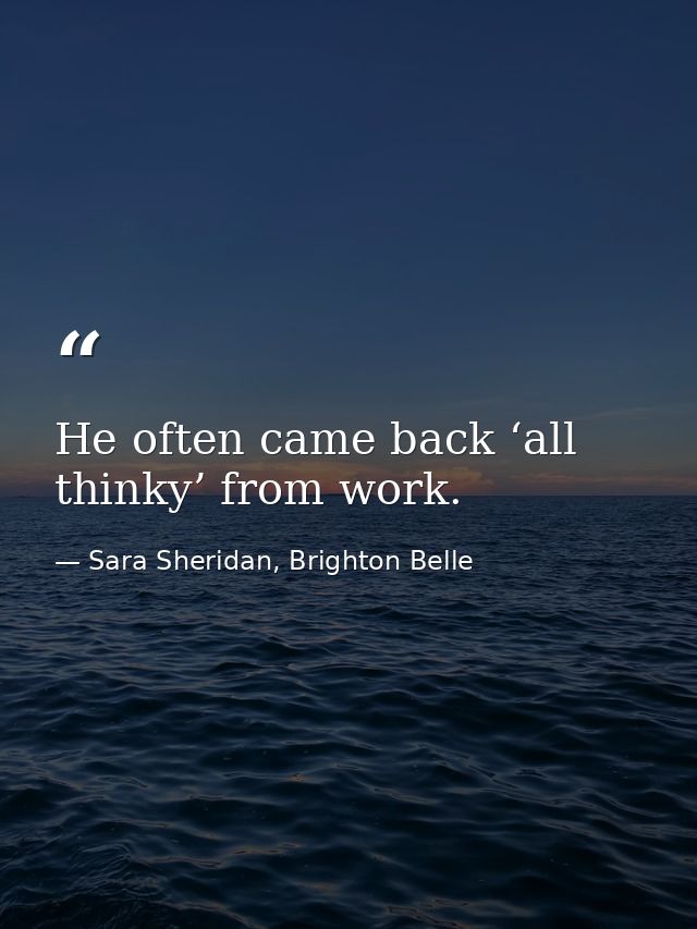 He often came back ‘all thinky’ from work. — Sara Sheridan, Brighton Belle