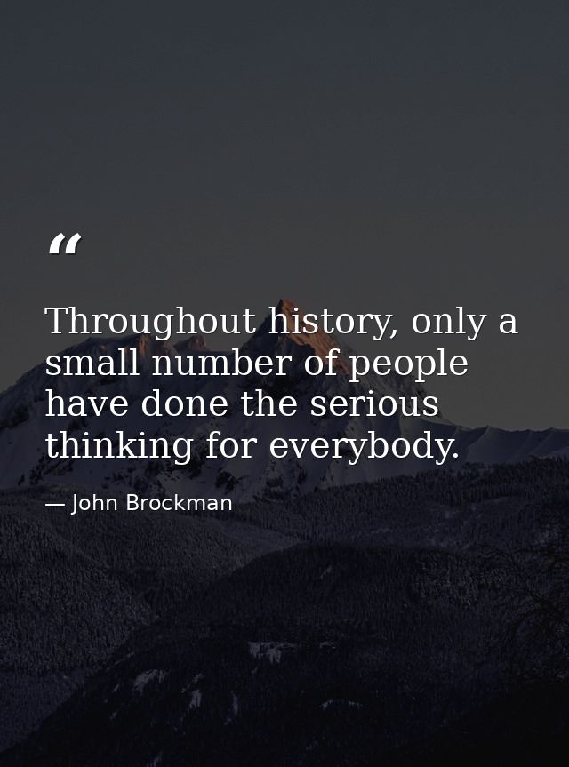 Throughout history, only a small number of people have done the serious thinking for everybody. — John Brockman
