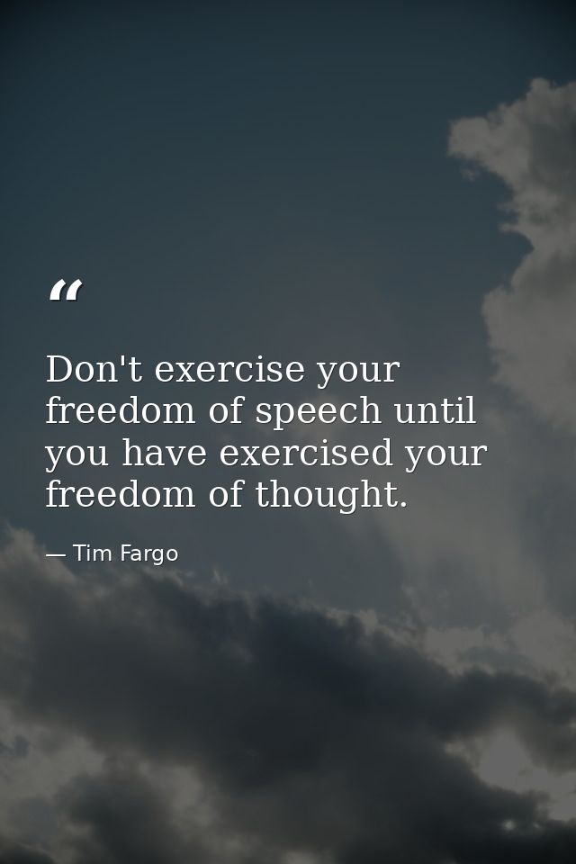 Don't exercise your freedom of speech until you have exercised your freedom of thought. — Tim Fargo