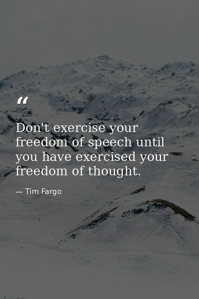 Don't exercise your freedom of speech until you have exercised your freedom of thought. — Tim Fargo