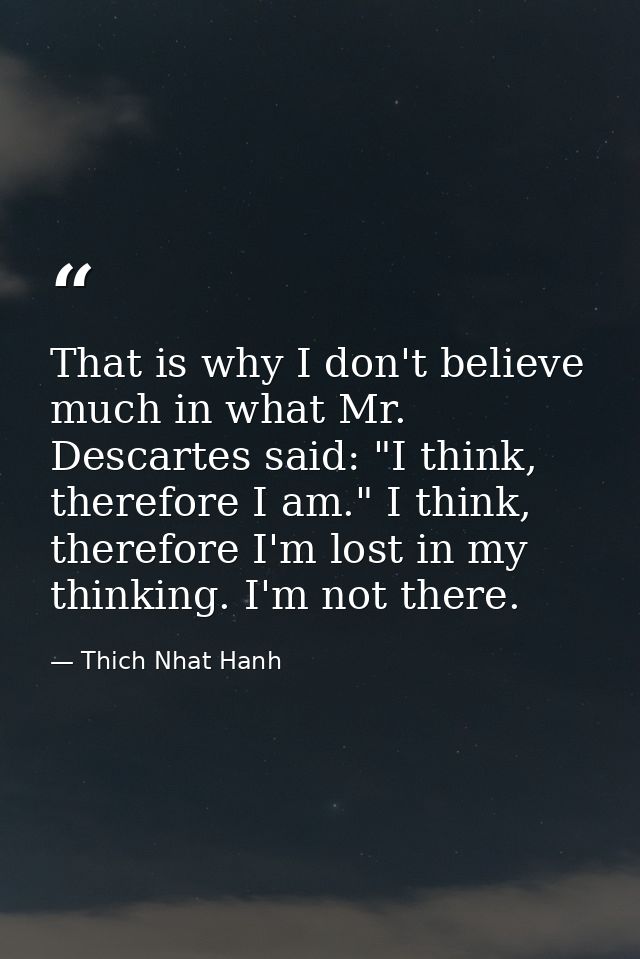 That is why I don't believe much in what Mr. Descartes said: "I think, therefore I am." I think, therefore I'm lost in m — Thich Nhat Hanh