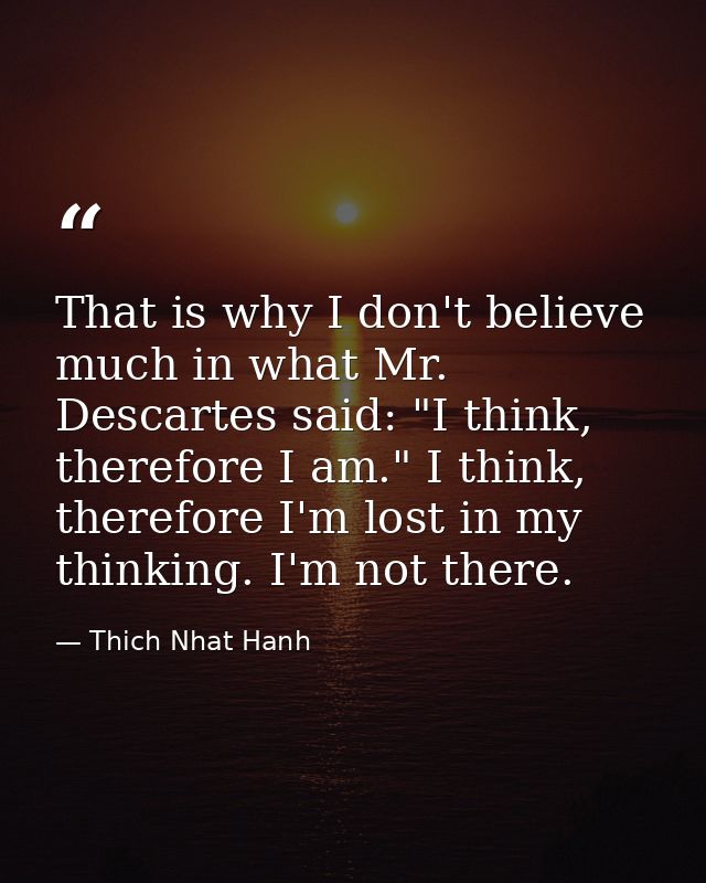 That is why I don't believe much in what Mr. Descartes said: "I think, therefore I am." I think, therefore I'm lost in m — Thich Nhat Hanh