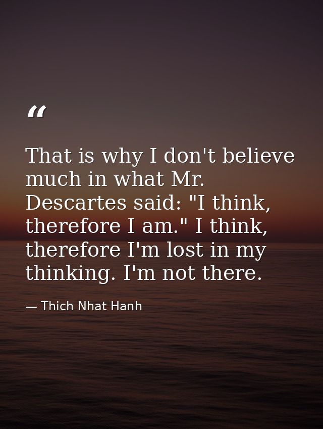 That is why I don't believe much in what Mr. Descartes said: "I think, therefore I am." I think, therefore I'm lost in m — Thich Nhat Hanh