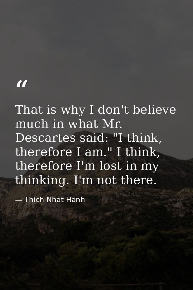 That is why I don't believe much in what Mr. Descartes said: "I think, therefore I am." I think, therefore I'm lost in m — Thich Nhat Hanh