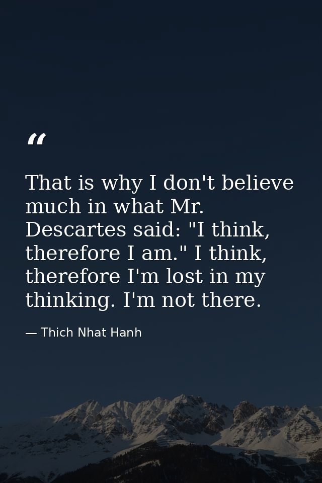 That is why I don't believe much in what Mr. Descartes said: "I think, therefore I am." I think, therefore I'm lost in m — Thich Nhat Hanh