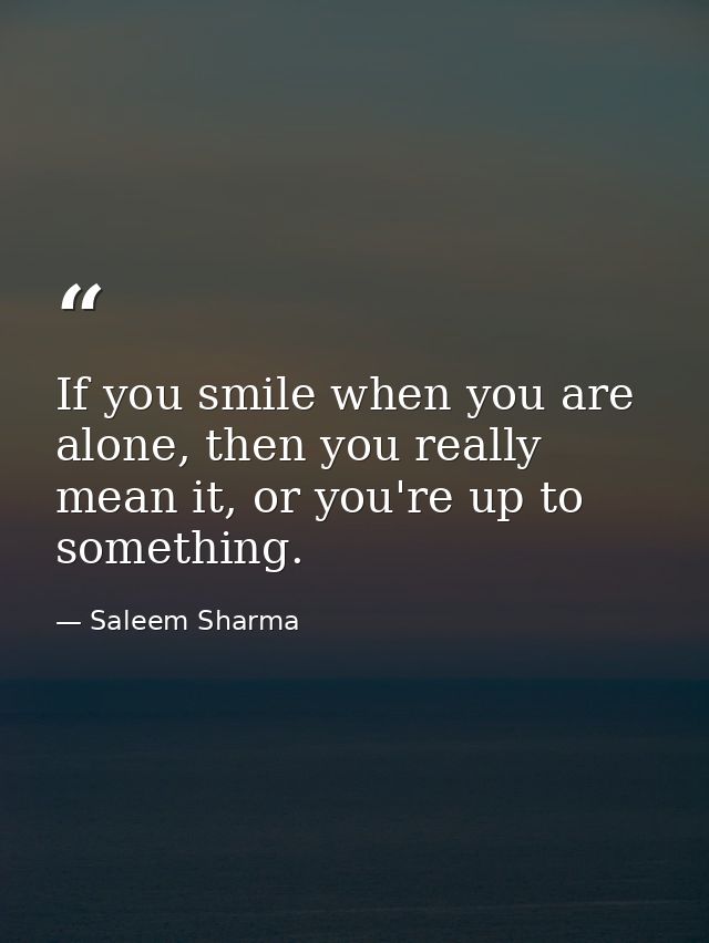 If you smile when you are alone, then you really mean it, or you're up to something. — Saleem Sharma