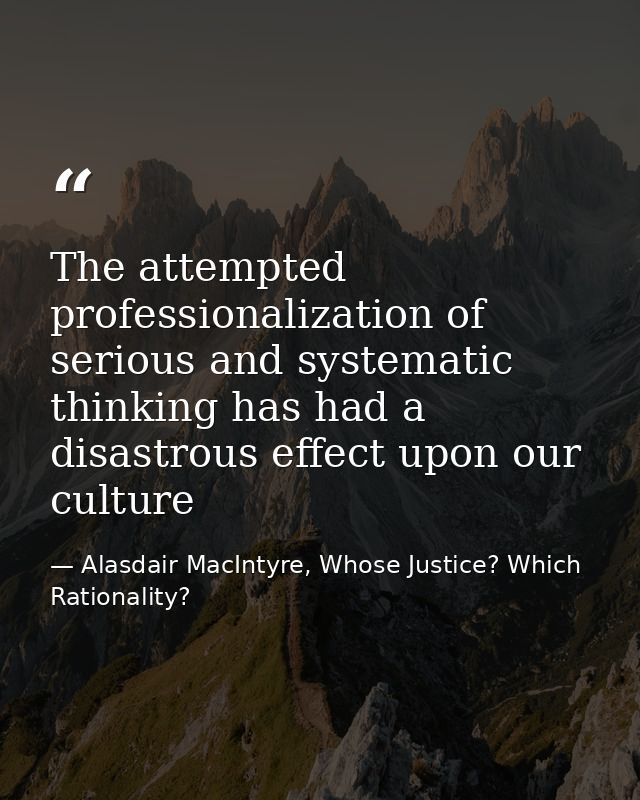 The attempted professionalization of serious and systematic thinking has had a disastrous effect upon our culture — Alasdair MacIntyre, Whose Justice? Which Rationality?