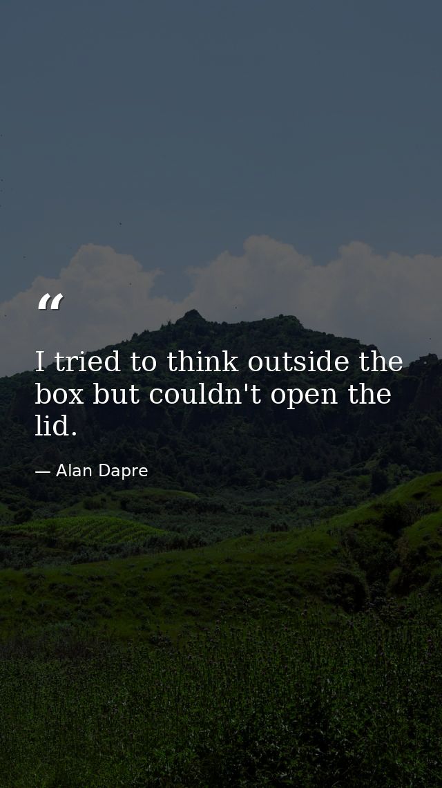 I tried to think outside the box but couldn't open the lid. — Alan Dapre