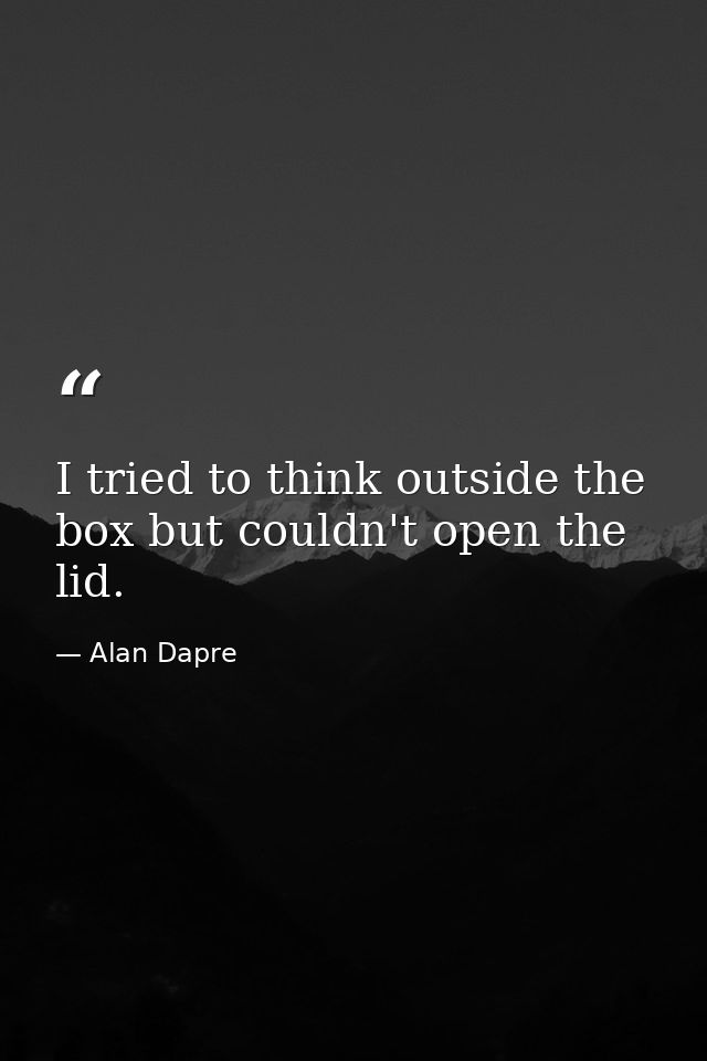 I tried to think outside the box but couldn't open the lid. — Alan Dapre