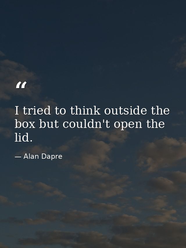 I tried to think outside the box but couldn't open the lid. — Alan Dapre