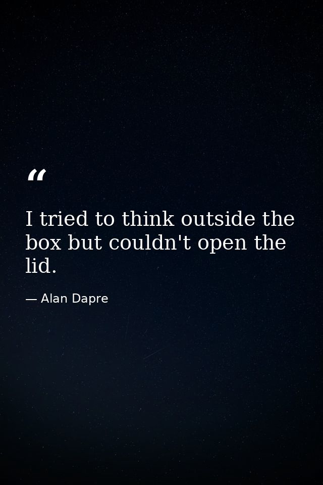 I tried to think outside the box but couldn't open the lid. — Alan Dapre