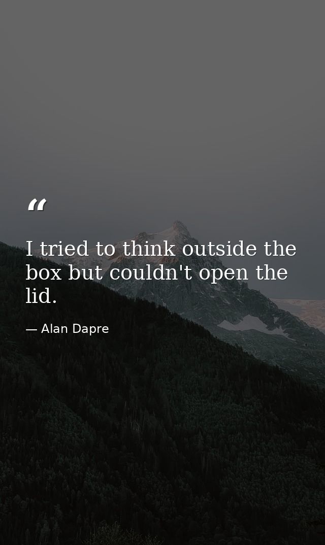 I tried to think outside the box but couldn't open the lid. — Alan Dapre