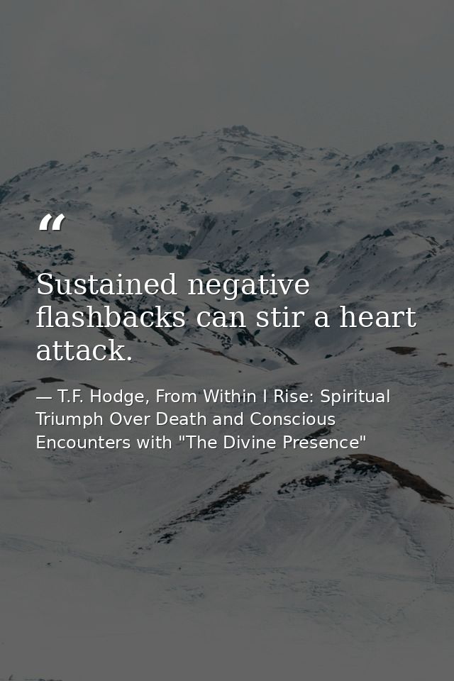 Sustained negative flashbacks can stir a heart attack. — T.F. Hodge, From Within I Rise: Spiritual Triumph Over Death and Conscious Encounters with "The Divine Presence"