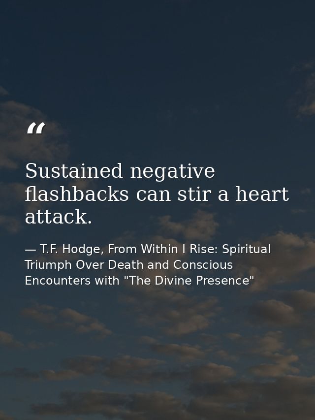 Sustained negative flashbacks can stir a heart attack. — T.F. Hodge, From Within I Rise: Spiritual Triumph Over Death and Conscious Encounters with "The Divine Presence"