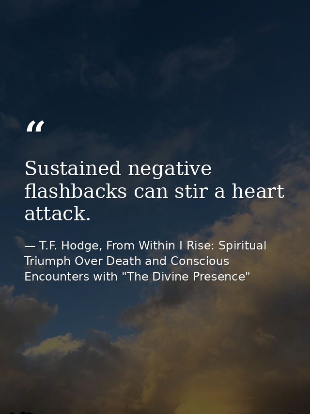 Sustained negative flashbacks can stir a heart attack. — T.F. Hodge, From Within I Rise: Spiritual Triumph Over Death and Conscious Encounters with "The Divine Presence"