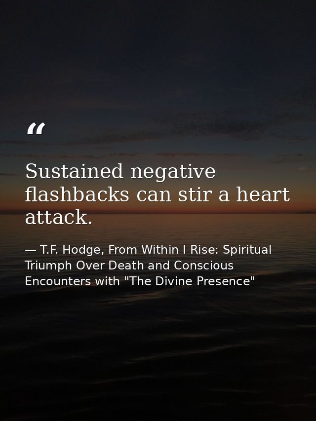 Sustained negative flashbacks can stir a heart attack. — T.F. Hodge, From Within I Rise: Spiritual Triumph Over Death and Conscious Encounters with "The Divine Presence"