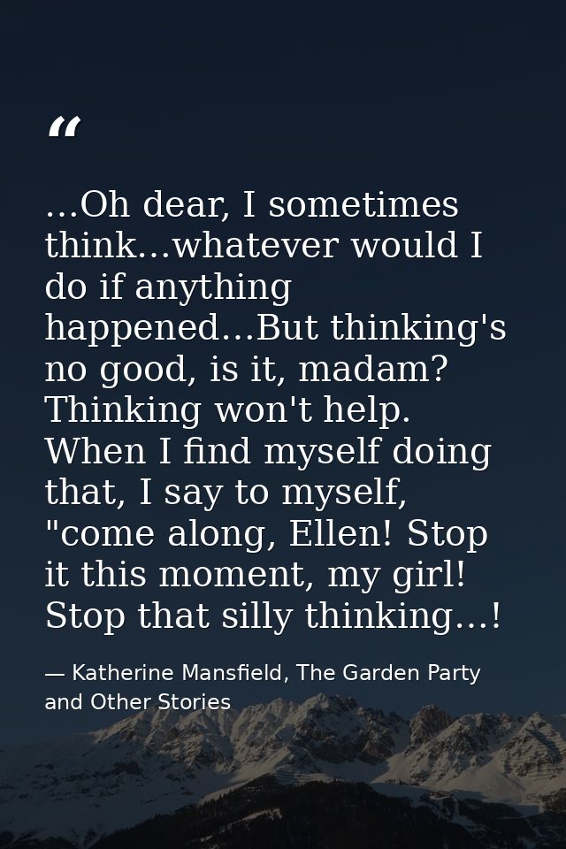 …Oh dear, I sometimes think…whatever would I do if anything happened…But thinking's no good, is it, madam? Thinking won' — Katherine Mansfield, The Garden Party and Other Stories