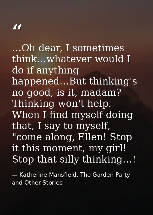 …Oh dear, I sometimes think…whatever would I do if anything happened…But thinking's no good, is it, madam? Thinking won' — Katherine Mansfield, The Garden Party and Other Stories