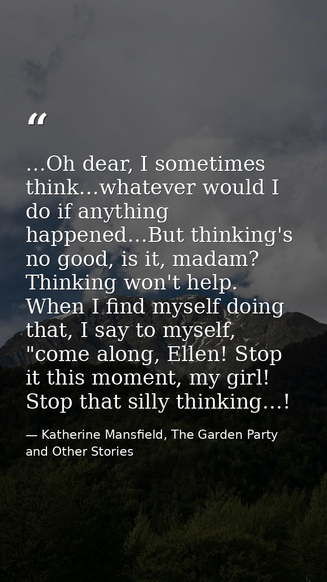 …Oh dear, I sometimes think…whatever would I do if anything happened…But thinking's no good, is it, madam? Thinking won' — Katherine Mansfield, The Garden Party and Other Stories