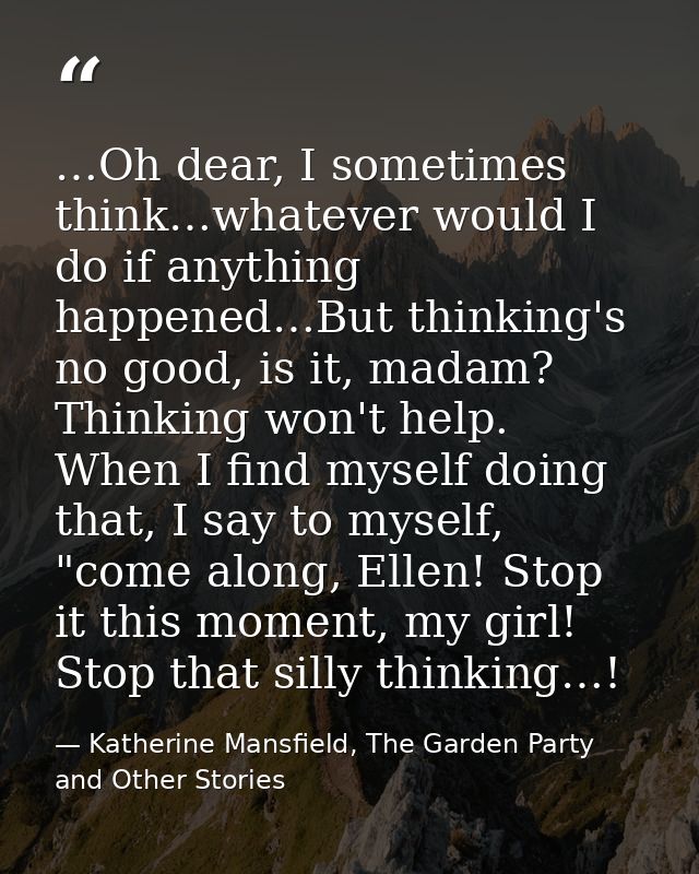 …Oh dear, I sometimes think…whatever would I do if anything happened…But thinking's no good, is it, madam? Thinking won' — Katherine Mansfield, The Garden Party and Other Stories