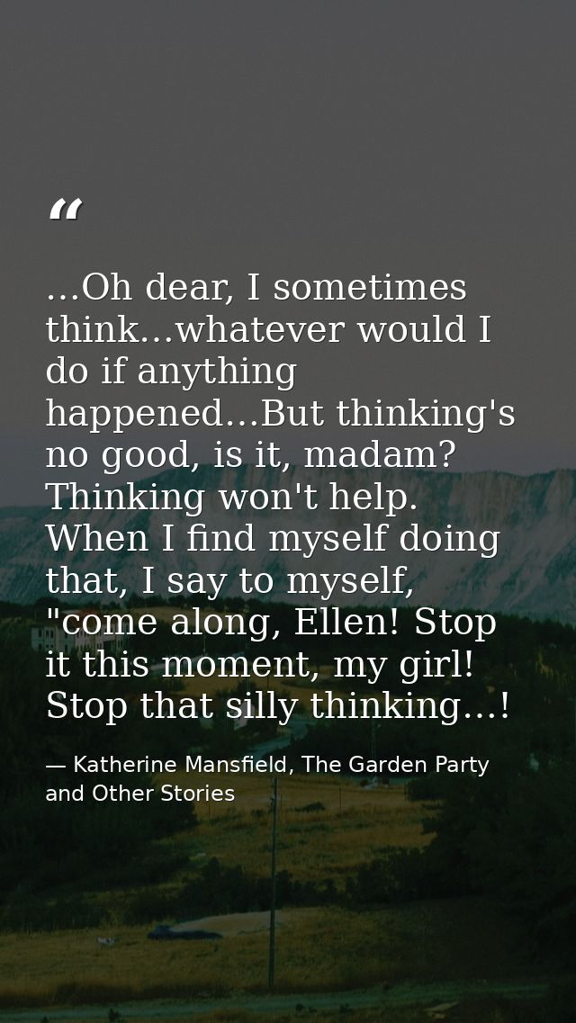 …Oh dear, I sometimes think…whatever would I do if anything happened…But thinking's no good, is it, madam? Thinking won' — Katherine Mansfield, The Garden Party and Other Stories