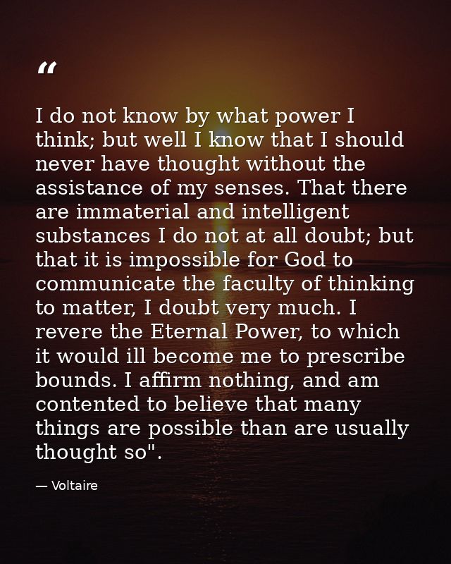 I do not know by what power I think; but well I know that I should never have thought without the assistance of my sense — Voltaire