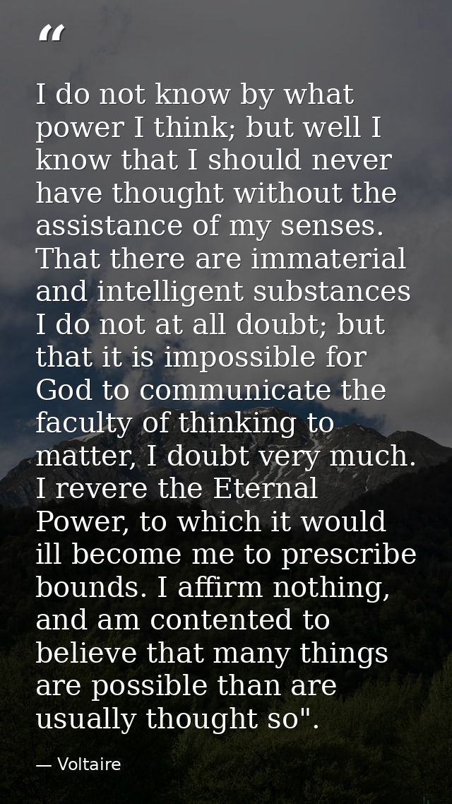 I do not know by what power I think; but well I know that I should never have thought without the assistance of my sense — Voltaire