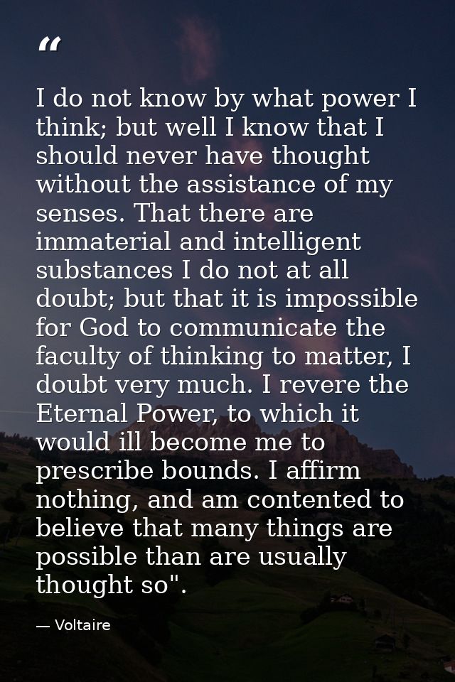 I do not know by what power I think; but well I know that I should never have thought without the assistance of my sense — Voltaire