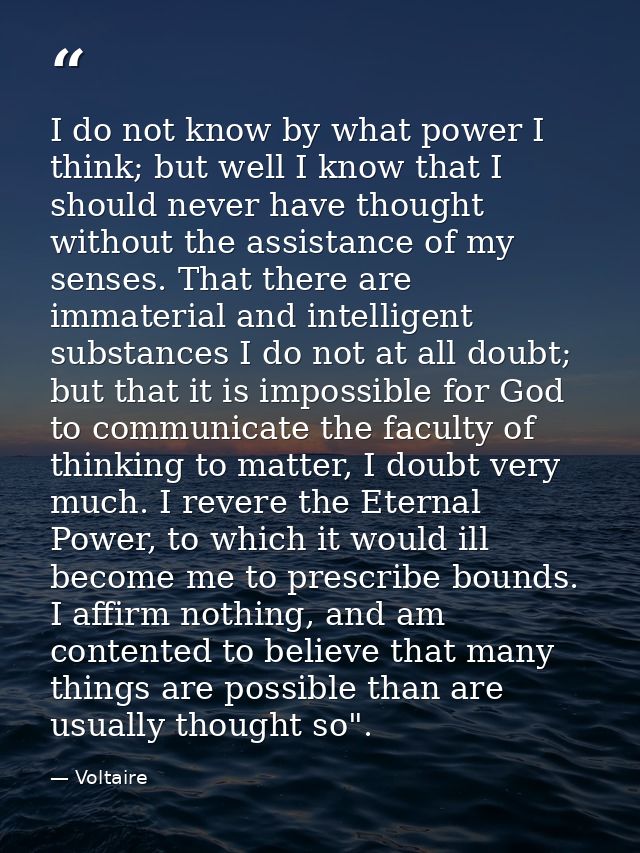 I do not know by what power I think; but well I know that I should never have thought without the assistance of my sense — Voltaire