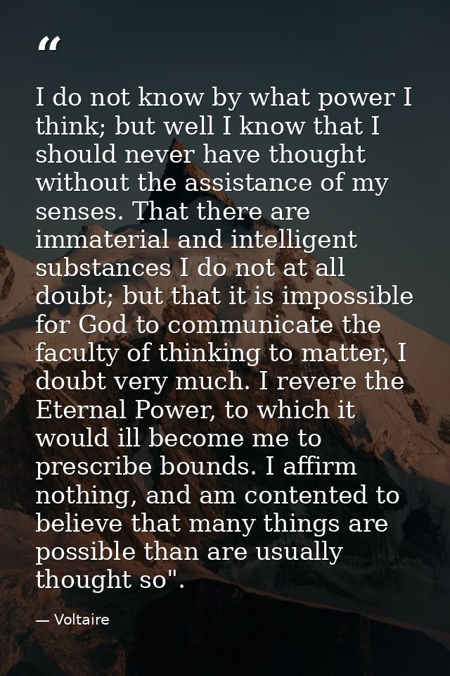 I do not know by what power I think; but well I know that I should never have thought without the assistance of my sense — Voltaire