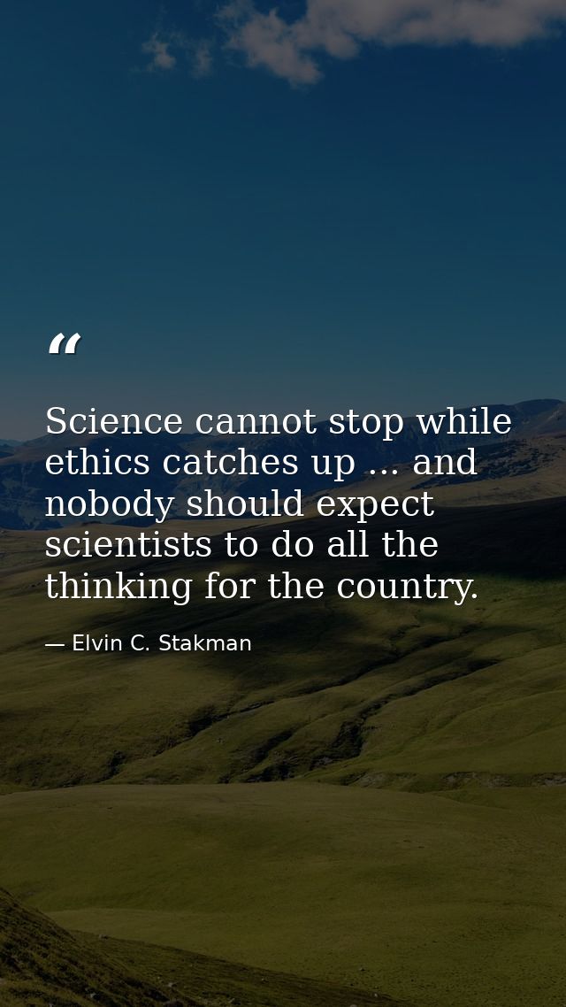 Science cannot stop while ethics catches up ... and nobody should expect scientists to do all the thinking for the count — Elvin C. Stakman