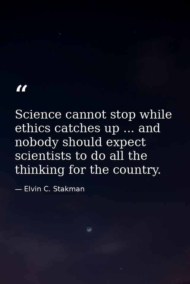 Science cannot stop while ethics catches up ... and nobody should expect scientists to do all the thinking for the count — Elvin C. Stakman