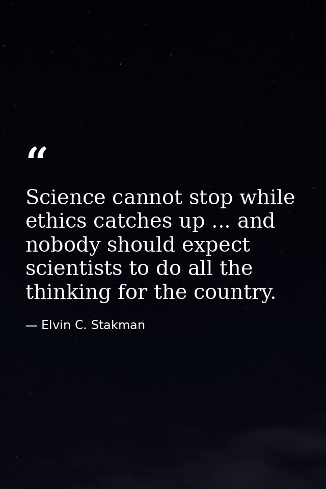 Science cannot stop while ethics catches up ... and nobody should expect scientists to do all the thinking for the count — Elvin C. Stakman