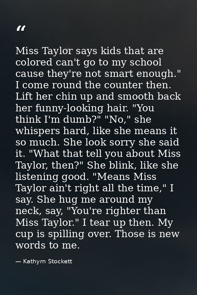 Miss Taylor says kids that are colored can't go to my school cause they're not smart enough." I come round the counter t — Kathyrn Stockett
