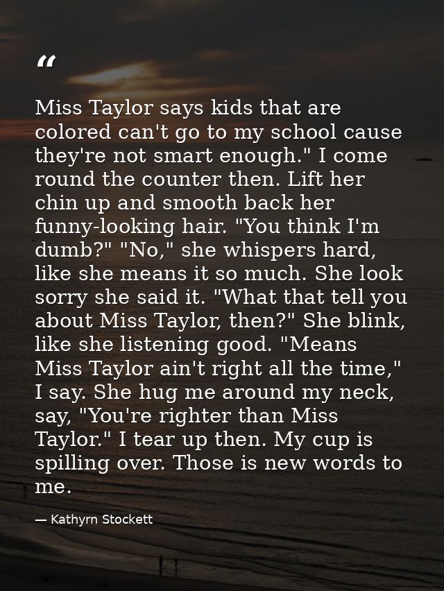 Miss Taylor says kids that are colored can't go to my school cause they're not smart enough." I come round the counter t — Kathyrn Stockett