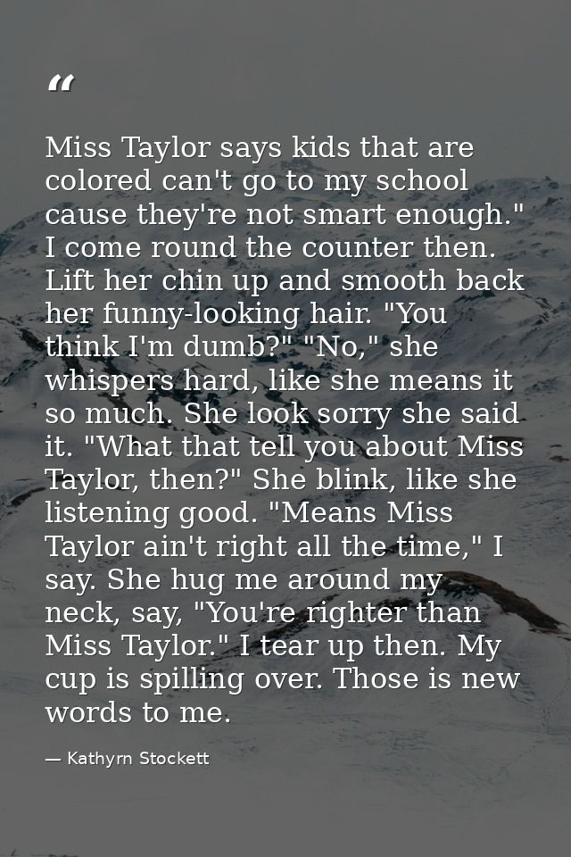 Miss Taylor says kids that are colored can't go to my school cause they're not smart enough." I come round the counter t — Kathyrn Stockett