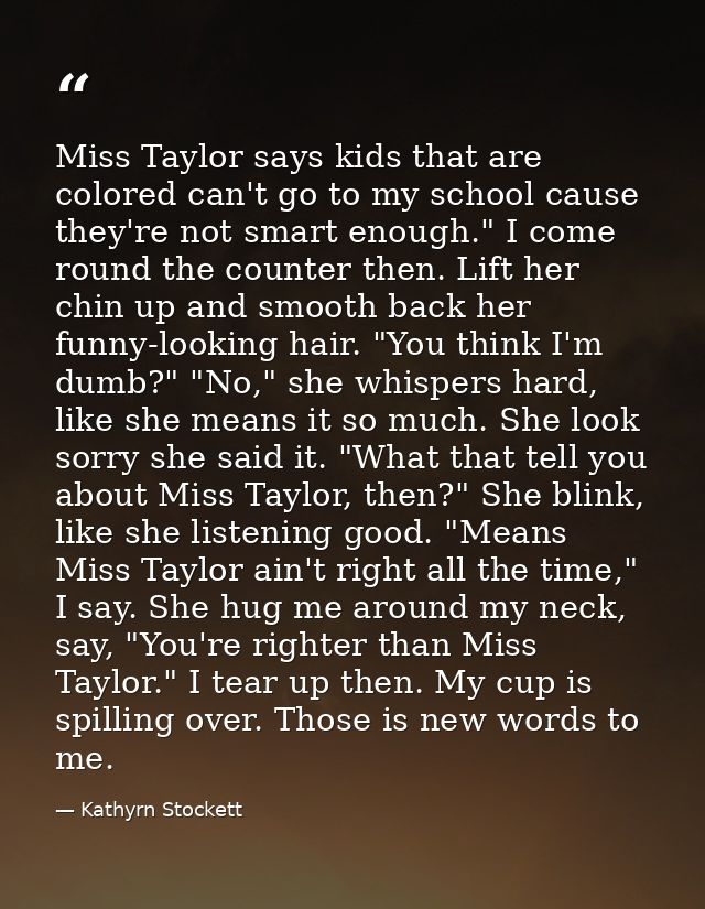 Miss Taylor says kids that are colored can't go to my school cause they're not smart enough." I come round the counter t — Kathyrn Stockett