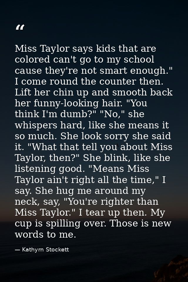 Miss Taylor says kids that are colored can't go to my school cause they're not smart enough." I come round the counter t — Kathyrn Stockett