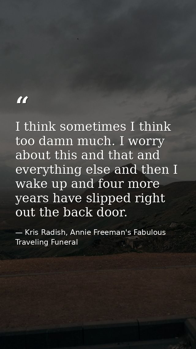 I think sometimes I think too damn much. I worry about this and that and everything else and then I wake up and four mor — Kris Radish, Annie Freeman's Fabulous Traveling Funeral