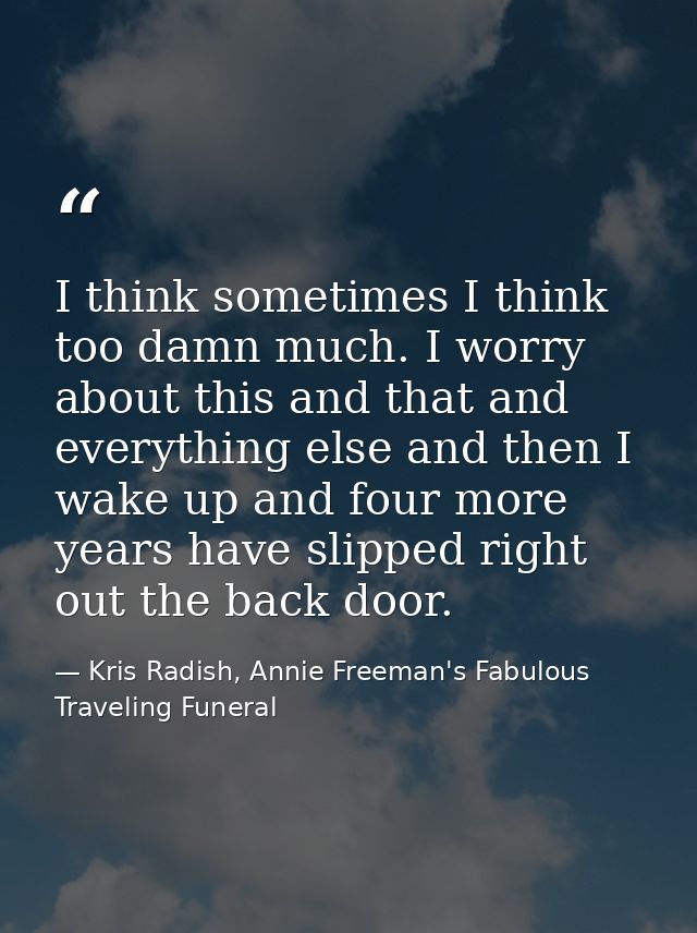 I think sometimes I think too damn much. I worry about this and that and everything else and then I wake up and four mor — Kris Radish, Annie Freeman's Fabulous Traveling Funeral