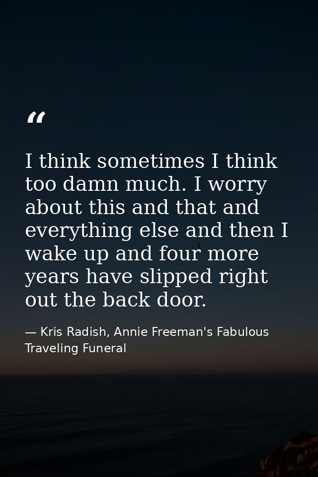 I think sometimes I think too damn much. I worry about this and that and everything else and then I wake up and four mor — Kris Radish, Annie Freeman's Fabulous Traveling Funeral